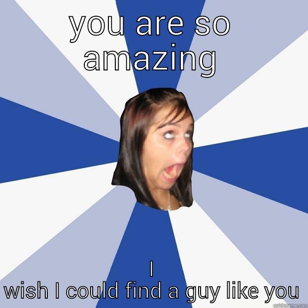 YOU ARE SO AMAZING I WISH I COULD FIND A GUY LIKE YOU Annoying Facebook Girl