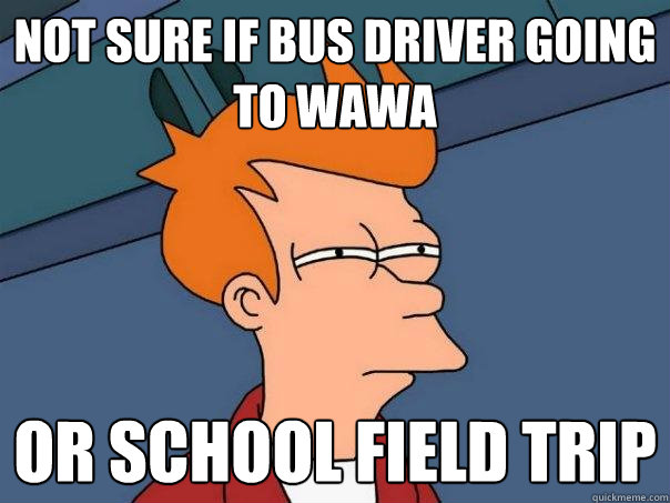 Not sure if bus driver going to wawa or school field trip  Futurama Fry