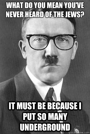 What do you mean you've never heard of the Jews? It must be because I put so many underground - What do you mean you've never heard of the Jews? It must be because I put so many underground  Misc