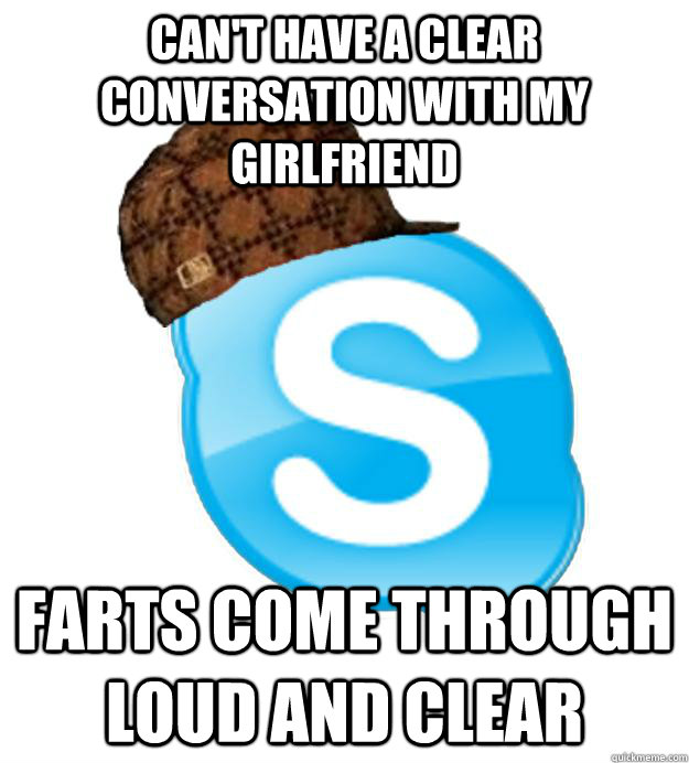 Can't have a clear conversation with my girlfriend farts come through loud and clear - Can't have a clear conversation with my girlfriend farts come through loud and clear  Scumbag Skype