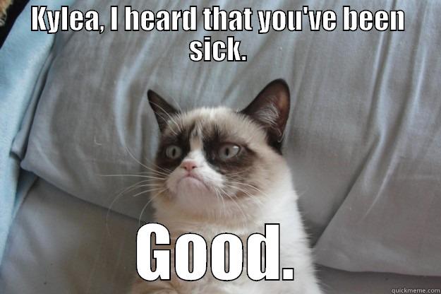 Sick Ky = Happy Grumpy Cat - KYLEA, I HEARD THAT YOU'VE BEEN SICK. GOOD. Grumpy Cat