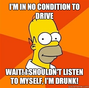 I'm in no condition to drive Wait! I shouldn't listen to myself, I'm drunk!  Advice Homer
