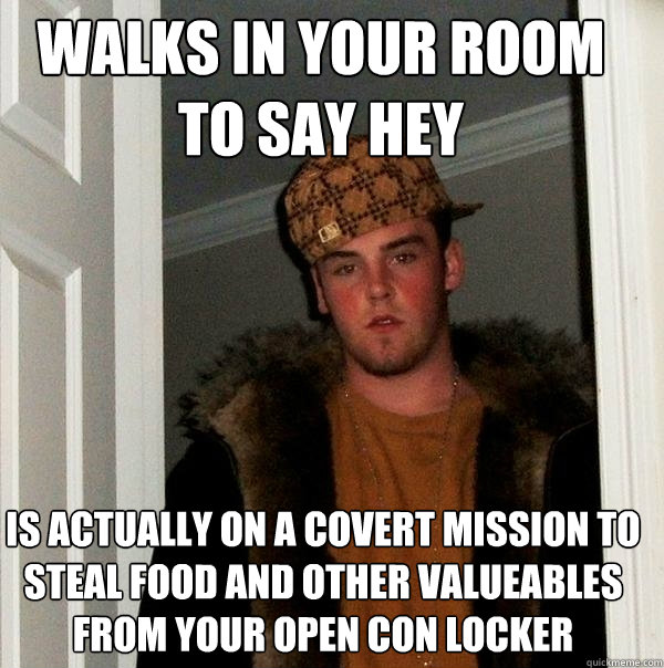 Walks in your room to say hey is actually on a covert mission to steal food and other valueables from your open con locker  Scumbag Steve