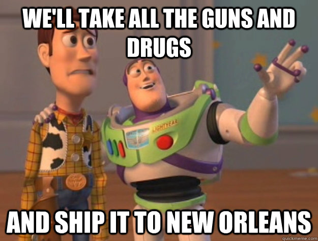We'll take all the guns and drugs  and ship it to new orleans - We'll take all the guns and drugs  and ship it to new orleans  Buzz Lightyear