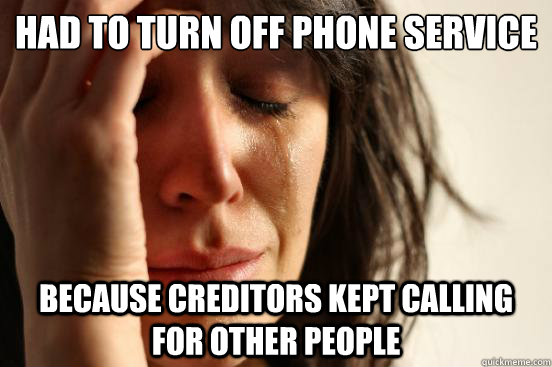 Had to turn off phone service
 Because creditors kept calling for other people  First World Problems