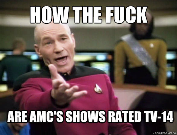 how the fuck are amc's shows rated tv-14  Annoyed Picard HD