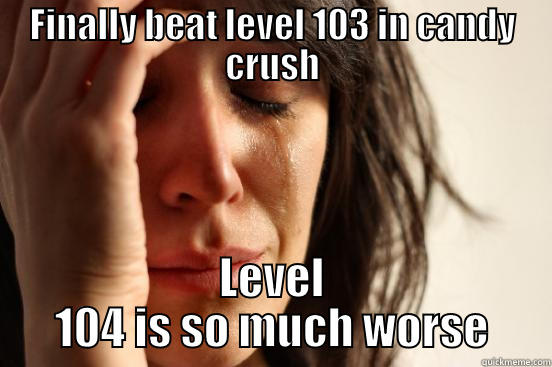FINALLY BEAT LEVEL 103 IN CANDY CRUSH LEVEL 104 IS SO MUCH WORSE First World Problems
