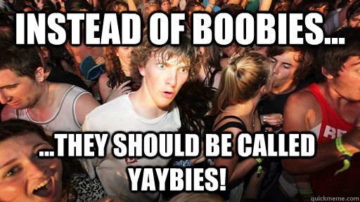 Instead of boobies... ...they should be called yaybies!  Sudden Clarity Clarence