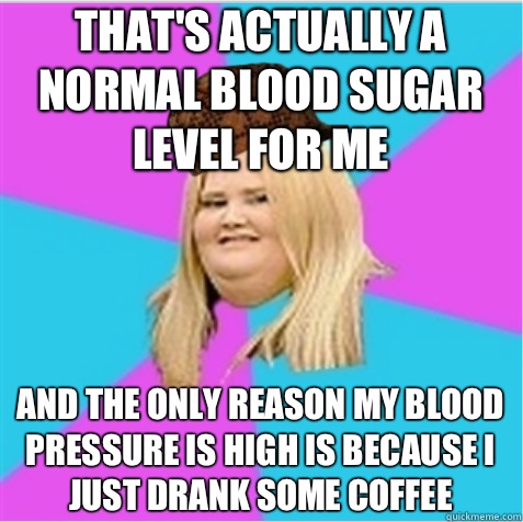 That's actually a normal blood sugar level for me And the only reason my blood pressure is high is because I just drank some coffee - That's actually a normal blood sugar level for me And the only reason my blood pressure is high is because I just drank some coffee  scumbag fat girl