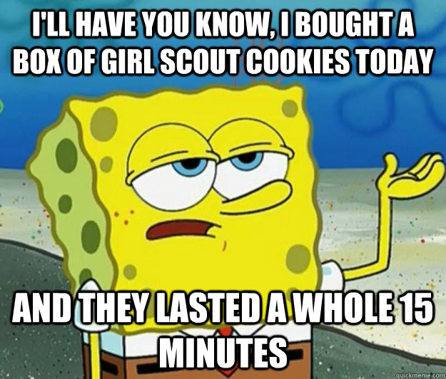 I'll have you know, i bought a box of girl scout cookies today And they lasted a whole 15 minutes  Tough Spongebob
