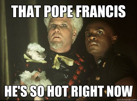 That Pope Francis He's So hot right now  Hes So Hot Right Now