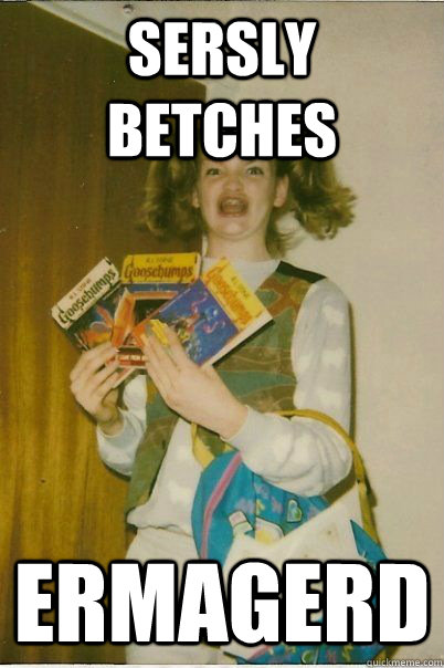 Sersly betches ermagerd  BERKS