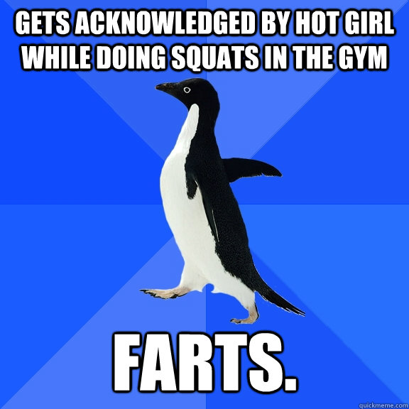 Gets acknowledged by hot girl while doing squats in the gym Farts.  Socially Awkward Penguin