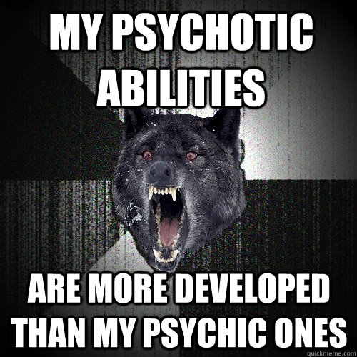 My psychotic abilities are more developed than my psychic ones  Insanity Wolf