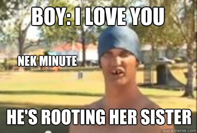 boy: i love you Nek minute he's rooting her sister Caption 4 goes here - boy: i love you Nek minute he's rooting her sister Caption 4 goes here  Nek Minute Guy