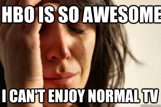hbo is so awesome I can't enjoy normal tv  First World Problems
