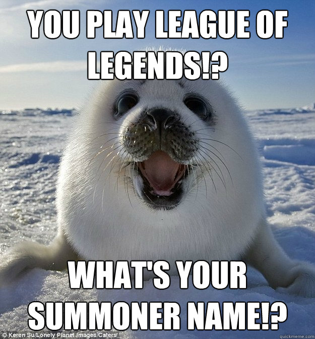 YOU PLAY LEAGUE OF LEGENDS!? WHAT'S YOUR SUMMONER NAME!?  Easily Pleased Seal