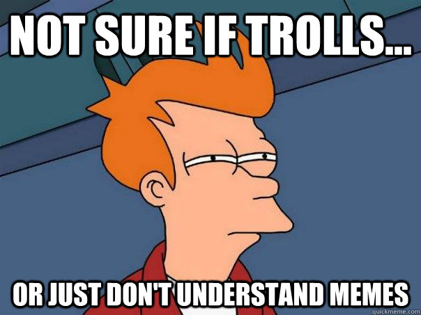 Not sure if trolls... Or just don't understand memes  Futurama Fry