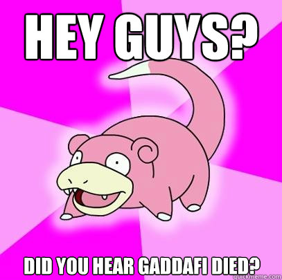 hey guys? did you hear gaddafi died?  Slowpoke