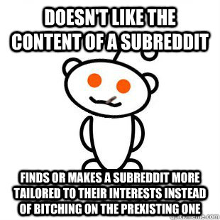 Doesn't like the content of a subreddit  Finds or makes a subreddit more tailored to their interests instead of bitching on the prexisting one  Good Guy Redditor