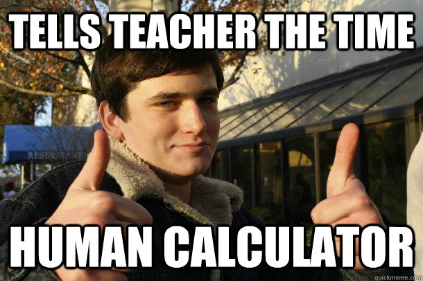 tells teacher the time human calculator  Inflated sense of worth Kid