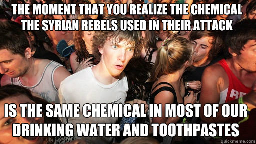 The moment that you realize the chemical the Syrian Rebels used in their attack
 is the same chemical in most of our drinking water and toothpastes  Sudden Clarity Clarence