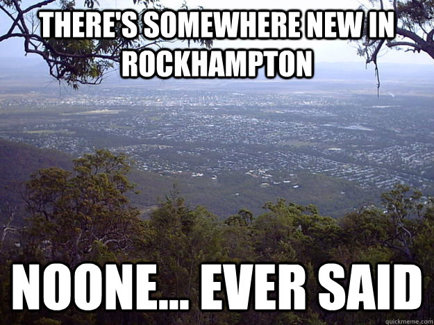 There's Somewhere new in rockhampton Noone... Ever said  Rockhampton