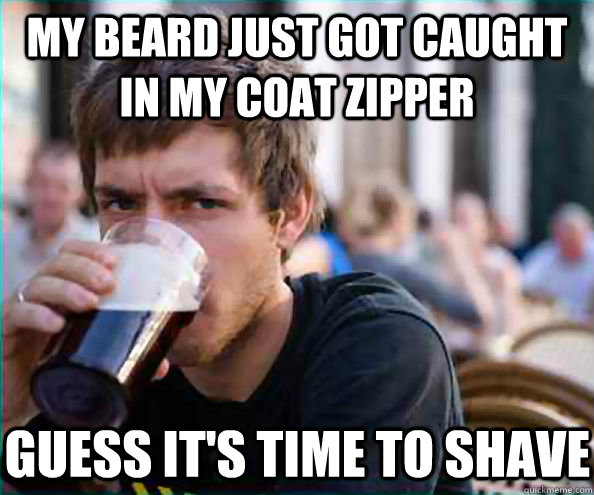 my beard just got caught in my coat zipper guess it's time to shave  Lazy College Senior