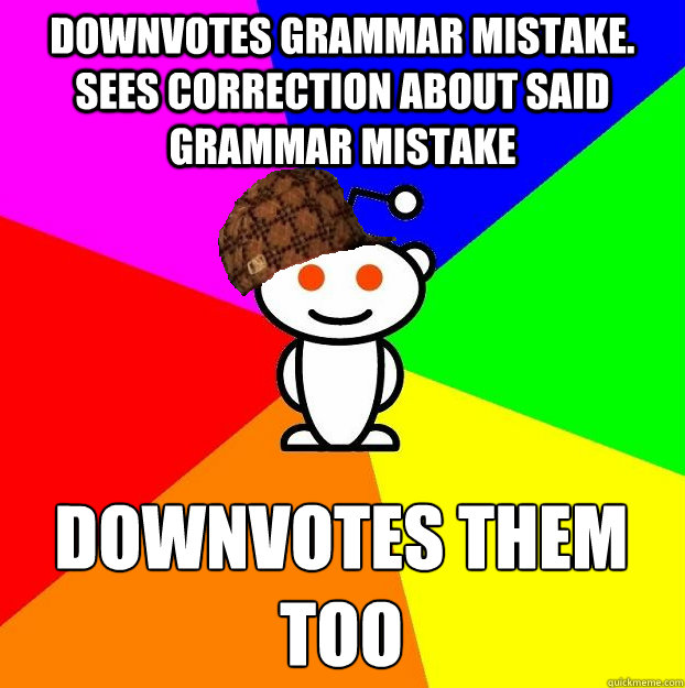 downvotes grammar mistake. Sees correction about said grammar mistake downvotes them too  Scumbag Redditor