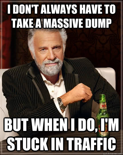 I don't always have to take a massive dump but when i do, I'm stuck in traffic  The Most Interesting Man In The World