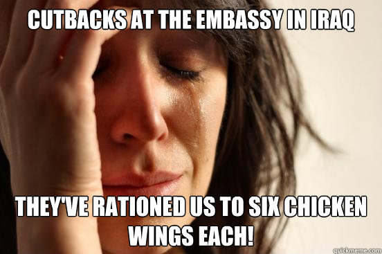 Cutbacks at the Embassy in Iraq They've Rationed us to six chicken wings each!  First World Problems