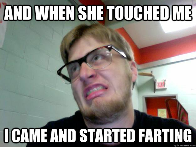 And when she touched me I came and started farting - And when she touched me I came and started farting  When she touched me