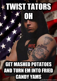 Twist Tators Oh Get Mashed potatoes and turn em into fried candy yams  Scumbag Danzig