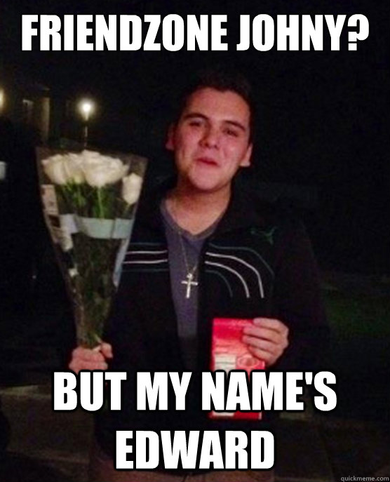 Friendzone JohnY? But my name's Edward  Friendzone Johnny