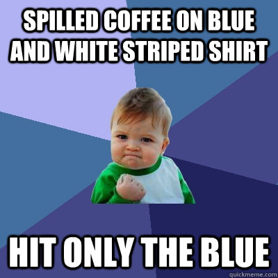 spilled coffee on blue and white striped shirt hit only the blue  Success Kid