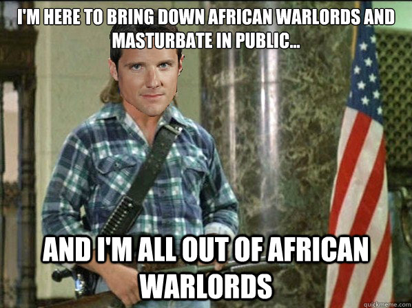 I'm here to bring down African warlords and masturbate in public...  And I'm all out of African warlords  
