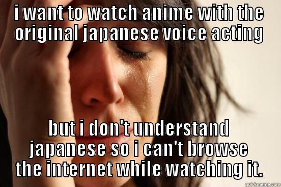 I WANT TO WATCH ANIME WITH THE ORIGINAL JAPANESE VOICE ACTING BUT I DON'T UNDERSTAND JAPANESE SO I CAN'T BROWSE THE INTERNET WHILE WATCHING IT. First World Problems