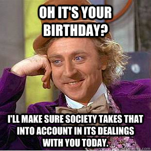 Oh it's your birthday? I'll make sure society takes that into account in its dealings with you today. - Oh it's your birthday? I'll make sure society takes that into account in its dealings with you today.  Condescending Wonka