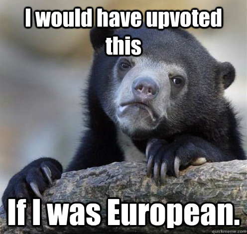I would have upvoted this If I was European. - I would have upvoted this If I was European.  Confession Bear Eating