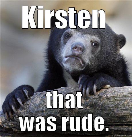 KIRSTEN THAT WAS RUDE. Confession Bear