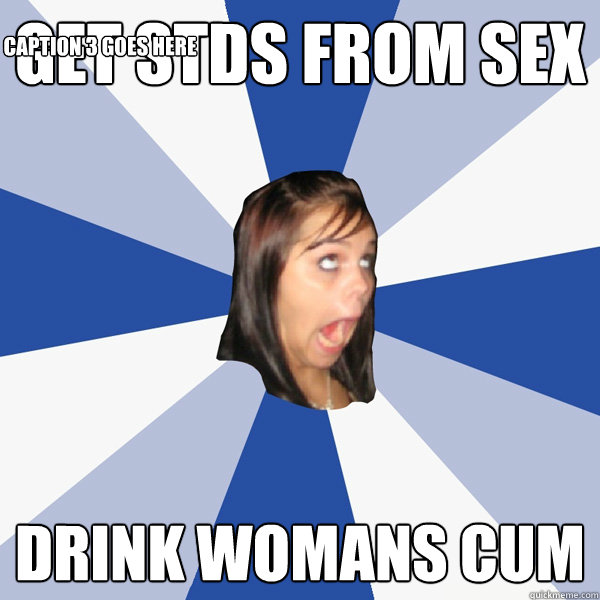 get stds from sex drink womans cum Caption 3 goes here  Annoying Facebook Girl