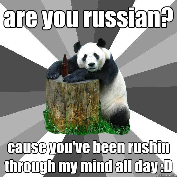 are you russian? cause you've been rushin through my mind all day :D  Pickup-Line Panda