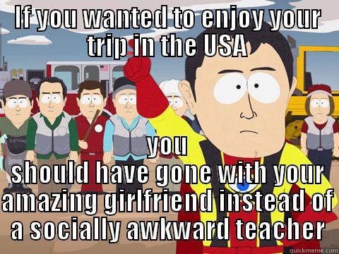 IF YOU WANTED TO ENJOY YOUR TRIP IN THE USA YOU SHOULD HAVE GONE WITH YOUR AMAZING GIRLFRIEND INSTEAD OF A SOCIALLY AWKWARD TEACHER Captain Hindsight