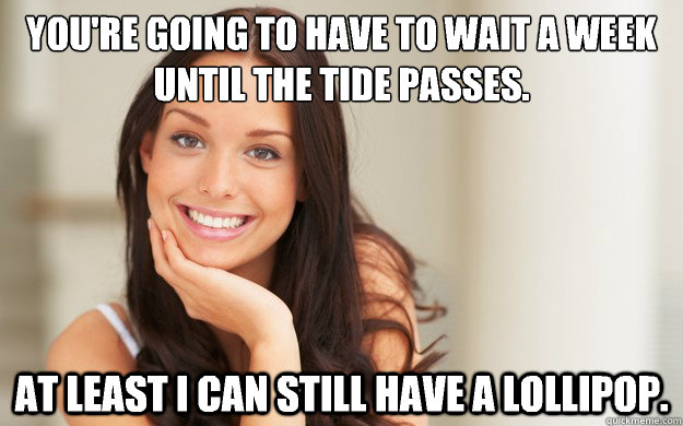 You're going to have to wait a week until the tide passes. At least I can still have a lollipop.  Good Girl Gina