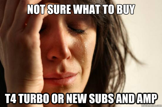 Not sure what to buy t4 turbo or new subs and amp  First World Problems