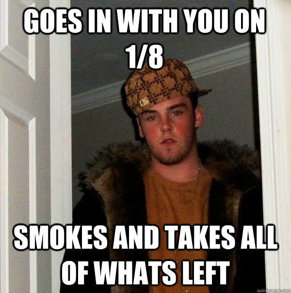 Goes in with you on 1/8 Smokes and takes all of whats left  Scumbag Steve