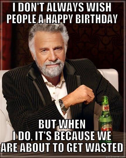 I DON'T ALWAYS WISH PEOPLE A HAPPY BIRTHDAY BUT WHEN I DO, IT'S BECAUSE WE ARE ABOUT TO GET WASTED The Most Interesting Man In The World
