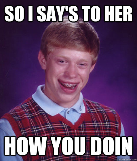 so i say's to her how you doin - so i say's to her how you doin  Bad Luck Brian