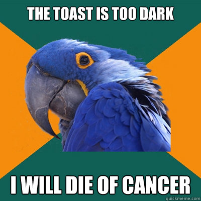 The toast is too dark i will die of cancer  Paranoid Parrot