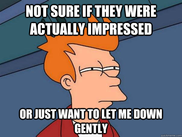 Not sure if they were actually impressed  Or just want to let me down gently  - Not sure if they were actually impressed  Or just want to let me down gently   Futurama Fry